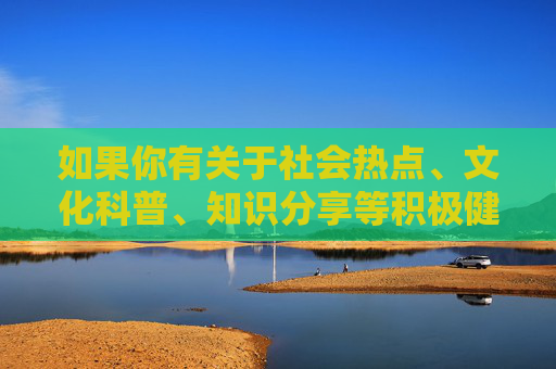 如果你有关于社会热点、文化科普、知识分享等积极健康的话题需求，我很乐意为你提供帮助。让我们一起共同维护清朗的网络空间，传播正能量，传播积极健康正能量，共建清朗网络空间