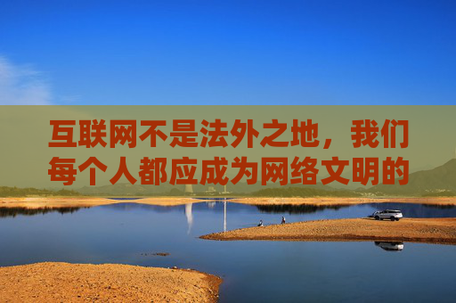 互联网不是法外之地，我们每个人都应成为网络文明的守护者。让我们携手共建健康、积极、向上的网络环境，为社会的和谐发展贡献力量，守护网络文明，共建清朗空间