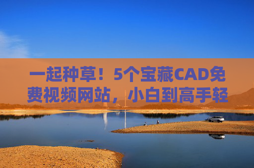 一起种草！5个宝藏CAD免费视频网站，小白到高手轻松进阶，5个宝藏CAD免费视频网站，小白到高手轻松进阶