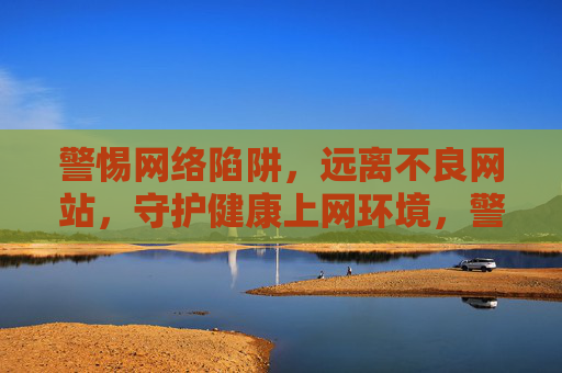 警惕网络陷阱，远离不良网站，守护健康上网环境，警惕网络陷阱 远离不良网站 守护健康上网