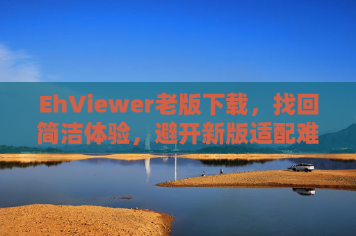 EhViewer老版下载，找回简洁体验，避开新版适配难题，EhViewer老版下载，找回简洁体验，避开新版适配难题