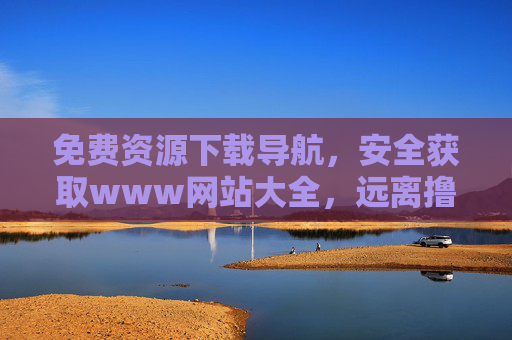 免费资源下载导航，安全获取www网站大全，远离撸撸社的潜在风险，免费资源下载导航，安全获取www网站大全，远离风险陷阱