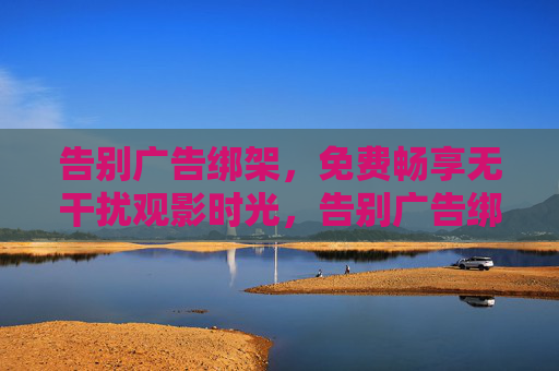 告别广告绑架，免费畅享无干扰观影时光，告别广告绑架，免费畅享无干扰观影时光