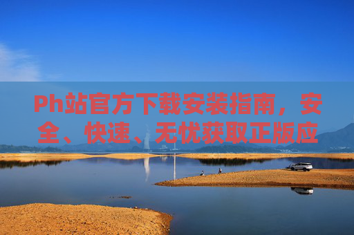 Ph站官方下载安装指南，安全、快速、无忧获取正版应用，Ph站官方下载安装指南，安全快速无忧获取正版应用