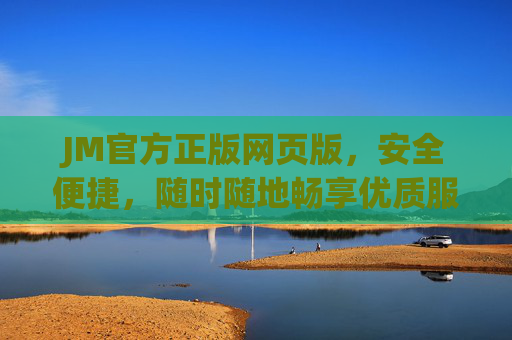 JM官方正版网页版，安全便捷，随时随地畅享优质服务，JM官方正版网页版，安全便捷，随时随地畅享优质服务