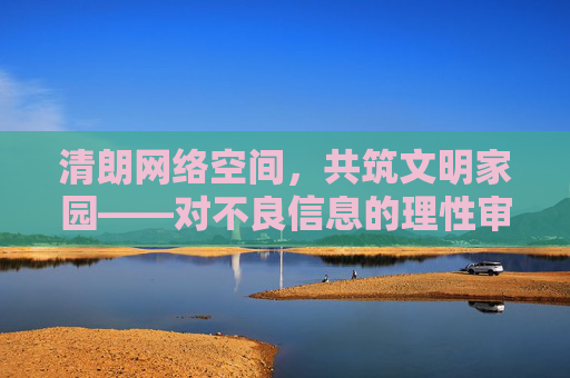 清朗网络空间，共筑文明家园——对不良信息的理性审视与自觉抵制，理性审视自觉抵制 共筑清朗网络文明家园