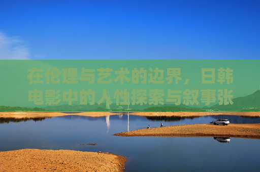 在伦理与艺术的边界，日韩电影中的人性探索与叙事张力，伦理与艺术的边界，日韩电影中的人性探索与叙事张力