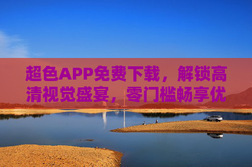 超色APP免费下载，解锁高清视觉盛宴，零门槛畅享优质内容，超色APP免费下载，零门槛畅享高清视觉盛宴