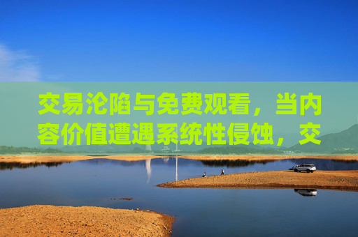 交易沦陷与免费观看，当内容价值遭遇系统性侵蚀，交易沦陷与免费观看，内容价值的系统性侵蚀