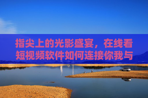 指尖上的光影盛宴，在线看短视频软件如何连接你我与世界，指尖光影，短视频连接你我与世界