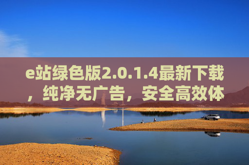 e站绿色版2.0.1.4最新下载，纯净无广告，安全高效体验升级，e站绿色版2.0.1.4最新下载，纯净无广告，安全高效体验升级