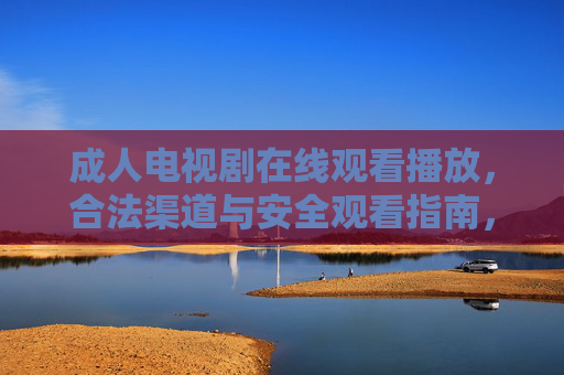 成人电视剧在线观看播放，合法渠道与安全观看指南，成人电视剧在线观看，合法渠道与安全指南