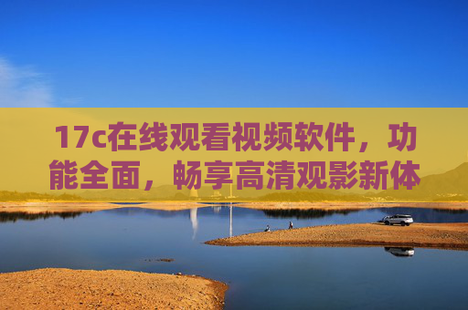 17c在线观看视频软件，功能全面，畅享高清观影新体验，17c在线视频软件，功能全面，畅享高清观影新体验