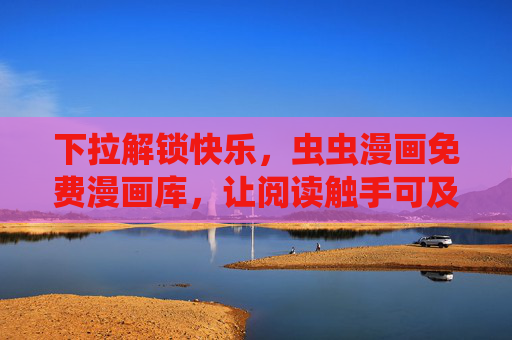 下拉解锁快乐，虫虫漫画免费漫画库，让阅读触手可及，虫虫漫画免费库，下拉解锁快乐阅读