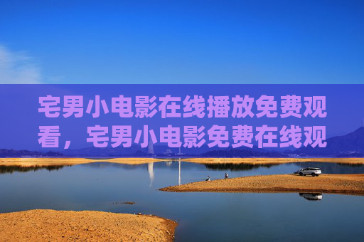 宅男小电影在线播放免费观看，宅男小电影免费在线观看