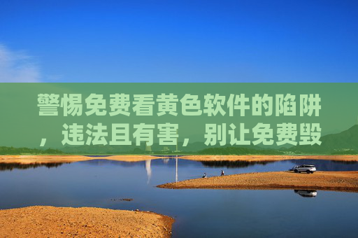 警惕免费看黄色软件的陷阱，违法且有害，别让免费毁掉你的人生，警惕免费涉黄软件陷阱，违法有害，别让免费毁掉人生