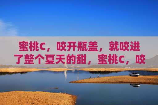 蜜桃C，咬开瓶盖，就咬进了整个夏天的甜，蜜桃C，咬开瓶盖咬进整个夏天的甜