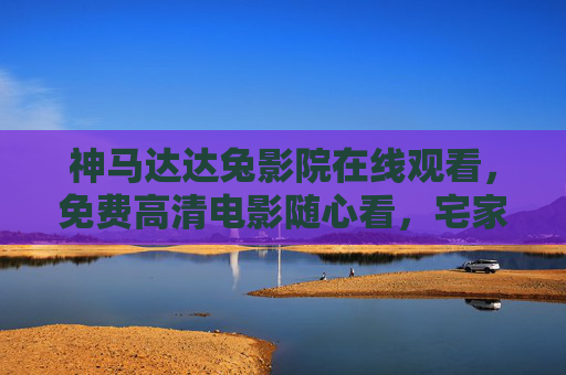神马达达兔影院在线观看，免费高清电影随心看，宅家观影新体验，神马达达兔影院，免费高清宅家观影新体验