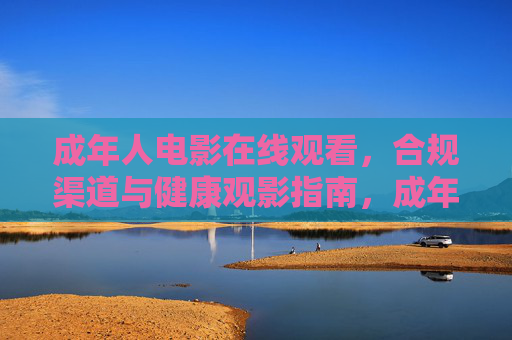 成年人电影在线观看，合规渠道与健康观影指南，成年人电影合规观看，在线渠道与健康指南