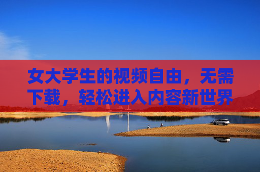 女大学生的视频自由，无需下载，轻松进入内容新世界