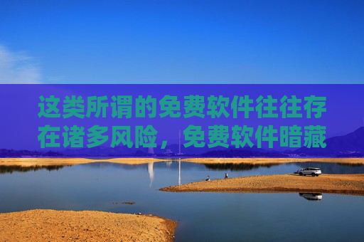 这类所谓的免费软件往往存在诸多风险，免费软件暗藏诸多风险