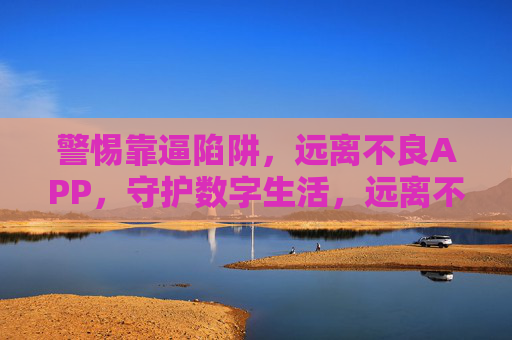 警惕靠逼陷阱，远离不良APP，守护数字生活，远离不良APP与靠逼陷阱，守护数字生活