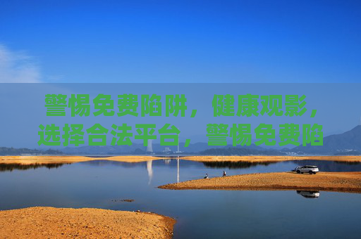 警惕免费陷阱，健康观影，选择合法平台，警惕免费陷阱，健康观影选合法平台