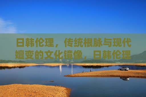日韩伦理，传统根脉与现代嬗变的文化镜像，日韩伦理，传统根脉与现代嬗变的文化镜像