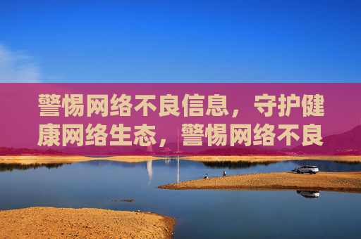 警惕网络不良信息，守护健康网络生态，警惕网络不良信息，守护健康网络生态