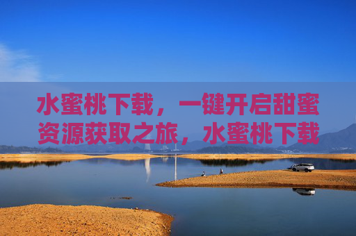 水蜜桃下载，一键开启甜蜜资源获取之旅，水蜜桃下载，一键开启甜蜜资源之旅