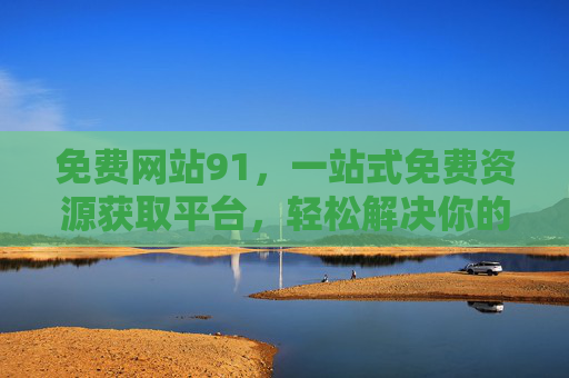 免费网站91，一站式免费资源获取平台，轻松解决你的资源需求