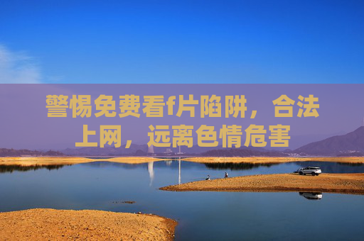警惕免费看f片陷阱，合法上网，远离色情危害