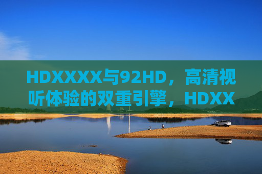 HDXXXX与92HD，高清视听体验的双重引擎，HDXXXX与92HD，高清视听体验的双重引擎