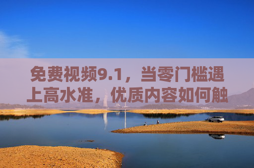 免费视频9.1，当零门槛遇上高水准，优质内容如何触手可及？1分免费视频，零门槛解锁高水准优质内容