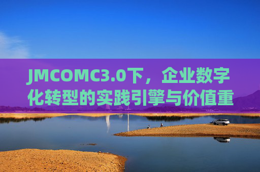 JMCOMC3.0下，企业数字化转型的实践引擎与价值重构，JMCOMC3.0，企业数字化转型的实践引擎与价值重构
