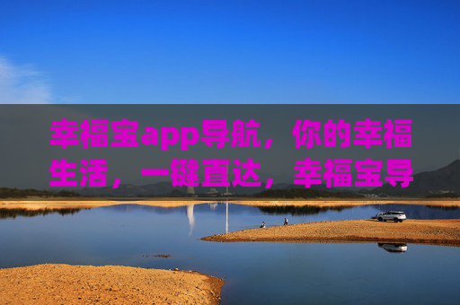 幸福宝app导航，你的幸福生活，一键直达，幸福宝导航，一键直达幸福生活