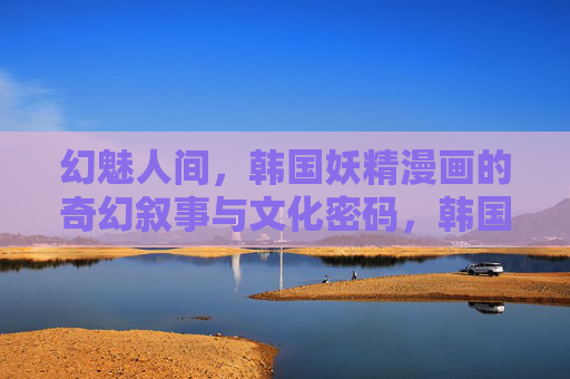幻魅人间，韩国妖精漫画的奇幻叙事与文化密码，韩国妖精漫画，幻魅人间的奇幻叙事与文化密码