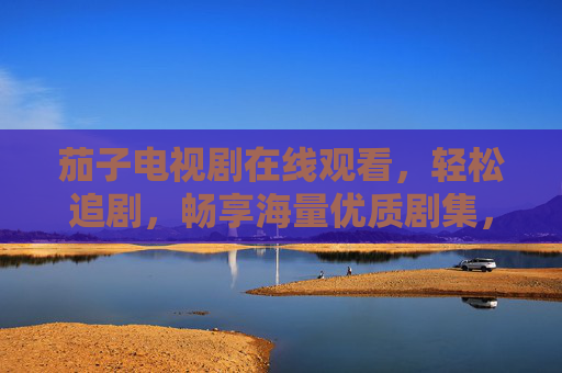 茄子电视剧在线观看，轻松追剧，畅享海量优质剧集，茄子电视剧在线观看，轻松追剧，畅享海量优质剧集
