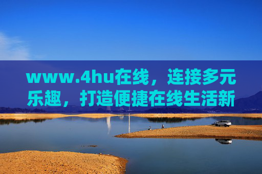 www.4hu在线，连接多元乐趣，打造便捷在线生活新生态，4hu在线，连接多元乐趣，便捷在线生活新生态