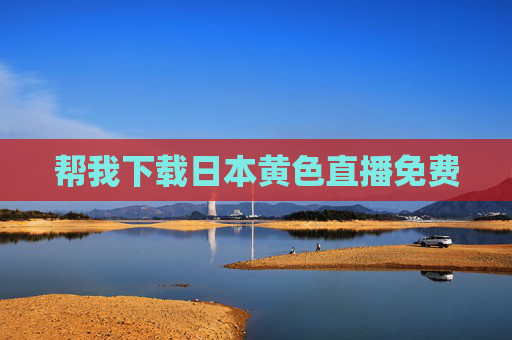 帮我下载日本黄色直播免费