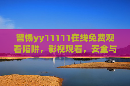 警惕yy11111在线免费观看陷阱，影视观看，安全与版权才是正道，警惕yy11111在线免费观看陷阱，安全与版权才是影视观看正道
