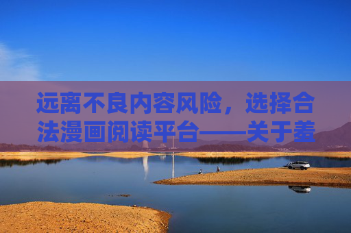 远离不良内容风险，选择合法漫画阅读平台——关于羞羞漫画软件的健康提醒，选择合法平台，羞羞漫画软件健康提醒
