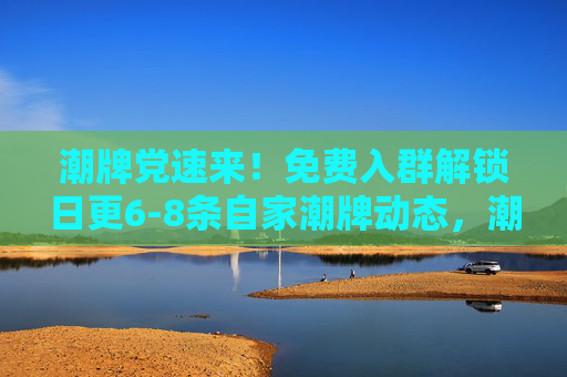 潮牌党速来！免费入群解锁日更6-8条自家潮牌动态，潮流灵感抢先看！潮牌党速来！免费入群解锁日更6-8条潮牌抢先动态