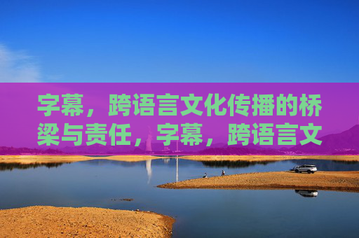 字幕，跨语言文化传播的桥梁与责任，字幕，跨语言文化传播的桥梁与责任