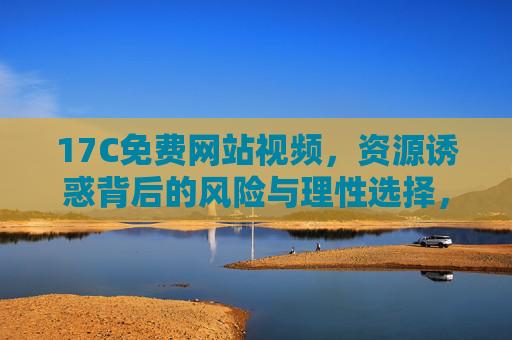 17C免费网站视频，资源诱惑背后的风险与理性选择，17C免费视频，诱惑背后的风险与理性选择