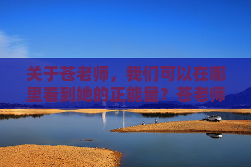 关于苍老师，我们可以在哪里看到她的正能量？苍老师的正能量，我们能在哪里看到？