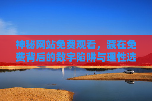 神秘网站免费观看，藏在免费背后的数字陷阱与理性选择，神秘网站免费观看，数字陷阱与理性选择