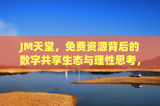 JM天堂，免费资源背后的数字共享生态与理性思考，JM天堂，免费资源的数字共享生态与理性思考