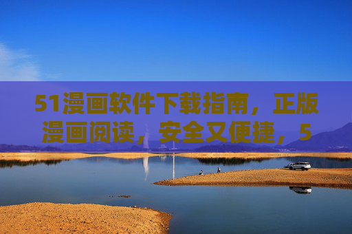51漫画软件下载指南，正版漫画阅读，安全又便捷，51漫画软件下载指南，正版安全便捷阅读