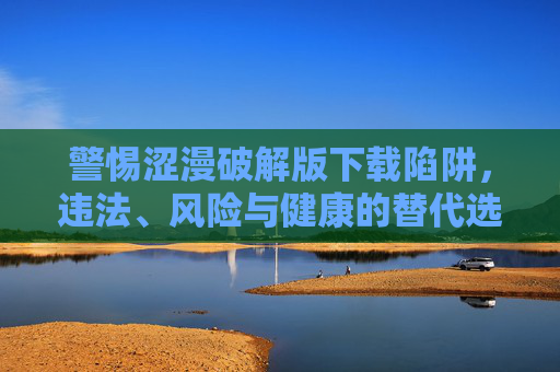 警惕涩漫破解版下载陷阱，违法、风险与健康的替代选择，警惕涩漫破解版下载陷阱，违法、风险与健康的替代选择